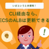 CLI経由なら、ECSのALBは更新できる