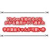 Vtuberを始めるのにかかる費用はどのくらい？ 宇井葉宙ちゃんが最近熱い件