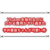 Vtuberを始めるのにかかる費用はどのくらい？ 宇井葉宙ちゃんが最近熱い件