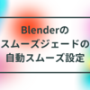 Blenderのスムーズジェードの自動スムーズ設定