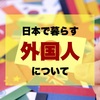 日本で暮らす「外国人」について。国籍別＆都道府県別に見てみよう。【2022年】