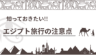 【経験者に聞く！】エジプト旅行前に知っておきたい注意点！