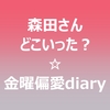 森田さんどこいった？☆金曜偏愛diary