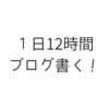 1日12時間ブログ書く！