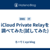 iCloud Private Relayを調べてみた(試してみた)