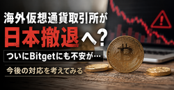 海外仮想通貨取引所が日本撤退へ？ついにBitgetにも不安が…今後の対応を考えてみる