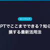 ChatGPTでここまでできる？知らないと損する最新活用法