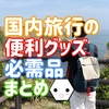 国内旅行の最小限の必需品と便利グッズまとめ【男性向け】