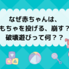 なぜ赤ちゃんは、おもちゃを投げる？？崩す？？破壊遊びって何？？