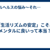 「生活リズムの安定」こそ、メンタルに良いって本当？
