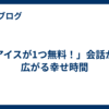 「アイスが1つ無料！」会話から広がる幸せ時間