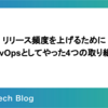 リリース頻度を上げるためにDevOpsとしてやった4つの取り組み