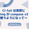 CI fail は突然に ～CircleCI の cimg が compose v2 を使うようになって～