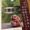 「旅する根付　高円宮妃殿下写真展と現代根付コレクション」（横浜美術館）