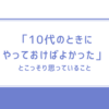 10代のときにやっておけばよかったと思うこと