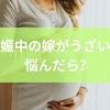 妊娠中の嫁がうざいと悩んだら?距離感とコミュニケーションの工夫から大切にすることで得られる信頼と未来まで解説