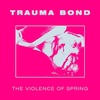 Trauma Bond / The Violence of Spring