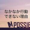 やらなくちゃって思ってるのに、なかなか行動できない理由とは？