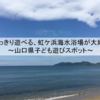 思いっきり遊べる、虹ケ浜海水浴場が大好き！～山口県子ども遊びスポット～