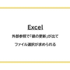 【Excel】外部参照で「値の更新」が出てファイル選択が求められた事例