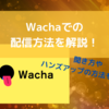 Wachaでの配信方法を解説！聞き方やハンズアップの方法も紹介♪