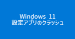 【Windows 11】設定アプリの特定項目を開こうとするとアプリがクラッシュするトラブルの話。