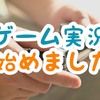 ゲーム実況始めました
