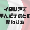 【子育て旅行記】イタリアで学んだ子供との関わり方。子育て中の旅行にはイタリアが絶対おすすめな理由。