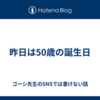 昨日は50歳の誕生日