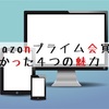 Amazonプライム会員になって本当に良かった4つの魅力