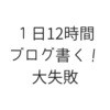 1日１２時間ブログ書く！大失敗