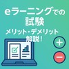 eラーニングでの試験 メリット・デメリット解説！