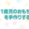 簡単にお金をかけずにできた幼児用の手作りおもちゃの作り方４つ