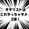 ギタリストはこれやっちゃダメ！3選！
