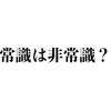 常識とは非常識である。非常識は常識であった。