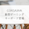 CORSAIRの新型ゲーミングキーボード登場　稗田利明