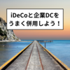 iDeCoと企業型DCをうまく併用しよう！