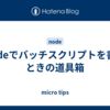 nodeでバッチスクリプトを書くときの道具箱