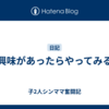興味があったらやってみる