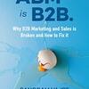 ABM IS B2B : WHY B2B MARKETING AND SALES IS BROKEN AND HOW TO FIX IT