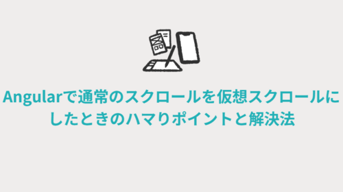 Angularで通常のスクロールを仮想スクロールにしたときのハマりポイントと解決法