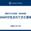 「SMAPが生まれてきた意味」