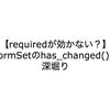 【requiredが効かない？】FormSetのhas_changed()の深堀り