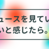 ニュースで見ている情報が怖いと感じたら。。