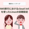 AWS移行におけるcloud-initを使ったLinuxの初期設定