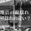 地震の縦揺れと横揺れの違いとは！？【万が一のために知っておくべきこと】