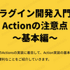 【プラグイン開発入門③】Actionの注意点～基本編～