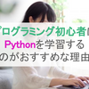 プログラミング初心者はPythonを学習するのがおすすめな理由