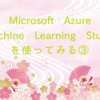 Microsoft Azure Machine Learning Studioを使ってみる③