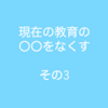 現在の教育の〇〇をなくす　その3